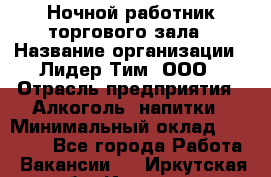 Ночной работник торгового зала › Название организации ­ Лидер Тим, ООО › Отрасль предприятия ­ Алкоголь, напитки › Минимальный оклад ­ 25 000 - Все города Работа » Вакансии   . Иркутская обл.,Иркутск г.